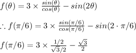 f(\theta )=3\times \frac{sin(\theta )}{cos(\theta )}-sin(2\theta )\\\\\therefore f(\pi /6 )=3\times \frac{sin(\pi /6)}{cos(\pi /6)}-sin(2\cdot \pi/6)\\\\f(\pi /6)=3\times \frac{1/2}{\sqrt{3}/2}-\frac{\sqrt{3}}{2}