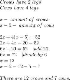 Crows\ have\ 2\ legs\\&#10;Cows\ have\ 4\ legs\\\\&#10;x-\ amount\ of\ crows\\&#10;x-5-\ amount\ of\ cows\\\\&#10;2x+4(x-5)=52\\&#10;2x+4x-20=52\\&#10;6x-20=52\ \ \ | add\ 20\\&#10;6x=72\ \ \ | divide\ by\ 6\\&#10;x=12\\&#10;x-5=12-5=7\\\\&#10;There\ are\ 12\ crows\ and\ 7\ cows.