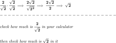 \bf \cfrac{2}{\sqrt{2}}\cdot \cfrac{\sqrt{2}}{\sqrt{2}}\implies \cfrac{2\sqrt{2}}{\sqrt{2^2}}\implies \cfrac{2\sqrt{2}}{2}\implies \sqrt{2}\\\\&#10;-----------------------------\\\\&#10;\textit{check how much is }\cfrac{2}{\sqrt{2}}\textit{ in your calculator}&#10;\\\\\\&#10;\textit{then check how much is }\sqrt{2}\textit{ in it}