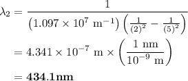 \begin{aligned}{\lambda _2}&=\frac{1}{{\left( {1.097\times {{10}^7}{\text{ }}{{\text{m}}^{ - 1}}}\right)\left({\frac{1}{{{{\left( {\text{2}}\right)}^2}}}-\frac{1}{{{{\left({\text{5}}\right)}^2}}}}\right)}}\\&= 4.341\times {10^{ - 7}}{\text{ m}}\times\left({\frac{{1{\text{ nm}}}}{{{{10}^{ - 9}}{\text{ m}}}}}\right)\\&={\mathbf{434}}{\mathbf{.1 nm}}\\\end{aligned}