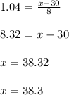 1.04=\frac{x-30}{8}\\\\ 8.32=x-30\\\\ x=38.32\\\\ x=38.3