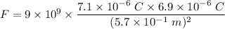 F=9\times 10^9\times \dfrac{7.1\times 10^{-6}\ C\times 6.9\times 10^{-6}\ C}{(5.7\times 10^{-1}\ m)^2}
