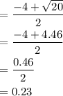 \begin{aligned}&=\frac{{ - 4 + \sqrt {20} }}{2}\\&=\frac{{ - 4 + 4.46}}{2}\\&=\frac{{0.46}}{2}\\&= 0.23 \\\end{aligned}