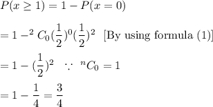 P(x\geq1)=1-P(x=0)\\\\=1-^{2}C_{0}(\dfrac{1}{2})^0(\dfrac{1}{2})^{2} \ \ \text{[By using formula (1)]}\\\\=1-(\dfrac{1}{2})^2\ \ \because\ ^nC_0=1\\\\=1-\dfrac{1}{4}=\dfrac{3}{4}