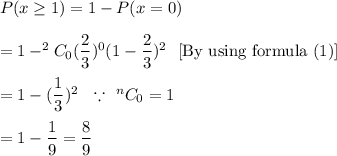 P(x\geq1)=1-P(x=0)\\\\=1-^{2}C_{0}(\dfrac{2}{3})^0(1-\dfrac{2}{3})^{2} \ \ \text{[By using formula (1)]}\\\\=1-(\dfrac{1}{3})^2\ \ \because\ ^nC_0=1\\\\=1-\dfrac{1}{9}=\dfrac{8}{9}