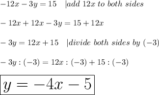-12x-3y=15\ \ \ |add\ 12x\ to\ both\ sides\\\\-12x+12x-3y=15+12x\\\\-3y=12x+15\ \ \ |divide\ both\ sides\ by\ (-3)\\\\-3y:(-3)=12x:(-3)+15:(-3)\\\\\huge\boxed{y=-4x-5}
