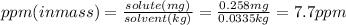 ppm (in mass) =\frac{solute(mg)}{solvent(kg)} =\frac{0.258mg}{0.0335kg}=7.7 ppm