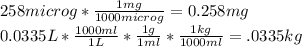 258microg*\frac{1mg}{1000microg} =0.258mg\\0.0335L*\frac{1000ml}{1L}*\frac{1g}{1ml}*\frac{1kg}{1000ml}=.0335kg
