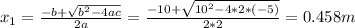 x_1 = \frac{-b+\sqrt{b^2-4ac} }{2a} = \frac{-10+\sqrt{10^2-4*2*(-5)} }{2*2} = 0.458m