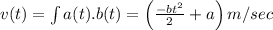 v(t)=\int a(t) . b(t)=\left(\frac{-b t^{2}}{2}+a\right) m / s e c