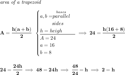 \bf \textit{area of a trapezoid}\\\\ A=\cfrac{h(a+b)}{2}~~ \begin{cases} a,b=\stackrel{bases}{parallel}\\ \qquad~ sides\\ h=heigh\\ \cline{1-1} A=24\\ a=16\\ b=8 \end{cases}\implies 24=\cfrac{h(16+8)}{2} \\\\\\ 24=\cfrac{24h}{2}\implies 48=24h\implies \cfrac{48}{24}=h\implies 2=h