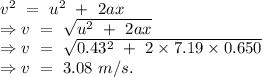 v^2\ =\ u^2\ +\ 2ax\\\Rightarrow v\ =\ \sqrt{u^2\ +\ 2ax}\\\Rightarrow v\ =\ \sqrt{0.43^2\ +\ 2\times 7.19\times 0.650}\\\Rightarrow v\ =\ 3.08\ m/s.