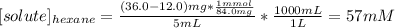 [solute]_{hexane}=\frac{(36.0-12.0)mg*\frac{1mmol}{84.0mg}}{5mL}*\frac{1000mL}{1L}=57mM