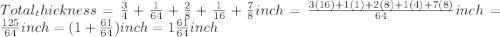 Total_thickness=\frac{3}{4} +\frac{1}{64} +\frac{2}{8} +\frac{1}{16} +\frac{7}{8}inch=\frac{3(16)+1(1)+2(8)+1(4)+7(8)}{64}inch=\frac{125}{64}inch =(1+\frac{61}{64}) inch=1\frac{61}{64} inch