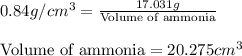 0.84g/cm^3=\frac{17.031g}{\text{Volume of ammonia}}\\\\\text{Volume of ammonia}=20.275cm^3