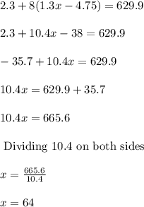 2.3 + 8(1.3x-4.75) = 629.9\\\\2.3+10.4x-38=629.9\\\\-35.7+10.4x=629.9\\\\10.4x=629.9+35.7\\\\10.4x=665.6\\\\\text{ Dividing 10.4 on both sides}\\\\x=\frac{665.6}{10.4}\\\\x=64