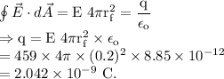 \oint \vec E\cdot d\vec A=\rm E\ 4\pi r_f^2=\dfrac{q}{\epsilon_o}\\\Rightarrow q =E\ 4\pi r_f^2\times \epsilon_o\\=459\times 4\pi \times (0.2)^2\times 8.85\times 10^{-12}\\=2.042\times 10^{-9}\ C.