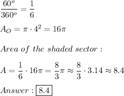 \dfrac{60^o}{360^o}=\dfrac{1}{6}\\\\A_O=\pi\cdot4^2=16\pi\\\\Area\ of\ the\ shaded\ sector:\\\\A=\dfrac{1}{6}\cdot16\pi=\dfrac{8}{3}\pi\approx\dfrac{8}{3}\cdot3.14\approx8.4\\\\\boxed{8.4}