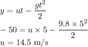 y=ut-\dfrac{gt^2}{2}\\-50=u\times5-\dfrac{9.8\times 5^2}{2}\\u=14.5\ \rm m/s