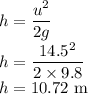 h=\dfrac{u^2}{2g}\\h=\dfrac{14.5^2}{2\times9.8}\\h=10.72\ \rm m