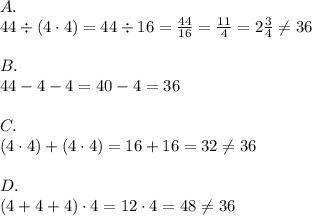 A. \\&#10;44 \div (4 \cdot 4)=44 \div 16=\frac{44}{16}=\frac{11}{4}=2 \frac{3}{4} \not= 36 \\ \\&#10;B. \\&#10;44-4-4=40-4=36 \\ \\&#10;C. \\&#10;(4 \cdot 4)+(4 \cdot 4)=16+16=32 \not= 36 \\ \\&#10;D. \\&#10;(4+4+4) \cdot 4=12 \cdot 4=48 \not= 36