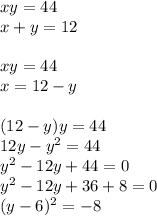 xy=44\\&#10;x+y=12\\\\&#10;xy=44\\&#10;x=12-y\\\\&#10;(12-y)y=44\\&#10;12y-y^2=44\\&#10;y^2-12y+44=0\\&#10;y^2-12y+36+8=0\\&#10;(y-6)^2=-8&#10;