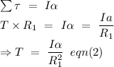 \sum \tau\ =\ I\alpha\\\Rightarow T\times R_1\ =\ I\alpha\ =\ \dfrac{Ia}{R_1}\\\Rightarrow T\ =\ \dfrac{I\alpha}{R_1^2}\,\,\,eqn(2)