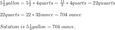 5\frac{1}{2}gallon=5\frac{1}{2}*4quarts=\frac{11}{2}*4quarts=22quuarts\\\\22quarts=22*32ounce=704\ ounce\\\\Solution\ is\ 5\frac{1}{2}gallon=704\ ounce.