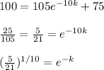 100 = 105e^{-10k} + 75 \\  \\ \frac{25}{105} =\frac{5}{21}= e^{-10k} \\  \\ (\frac{5}{21})^{1/10} = e^{-k}