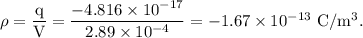 \rm \rho = \dfrac qV = \dfrac{-4.816\times 10^{-17}}{ 2.89\times 10^{-4}}= -1.67\times 10^{-13}\ C/m^3.