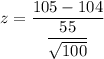 z=\dfrac{105-104}{\dfrac{55}{\sqrt{100}}}