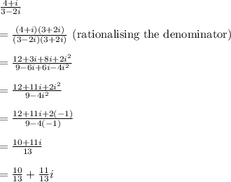 \frac{4 + i}{3 - 2i} \\\\ = \frac{(4 + i)(3 + 2i)}{(3 - 2i)(3 + 2i)} \text{ (rationalising the denominator) } \\\\ = \frac{12 + 3i + 8i + 2i^2}{9 - 6i + 6i - 4i^2} \\\\ = \frac{12 + 11i + 2i^2}{9 - 4i^2} \\\\ = \frac{12 + 11i + 2(-1)}{9 - 4(-1)} \\\\ = \frac{10 + 11i}{13} \\\\ = \frac{10}{13} + \frac{11}{13}i