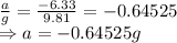 \frac{a}{g}=\frac{-6.33}{9.81}=-0.64525\\\Rightarrow a=-0.64525g