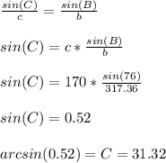 \frac{sin(C)}{c} =\frac{sin(B)}{b} \\\\sin(C)=c*\frac{sin(B)}{b}\\\\sin(C)=170*\frac{sin(76)}{317.36}\\\\sin(C)=0.52\\\\arcsin(0.52)=C=31.32\\\\