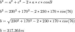 b^{2} =a^{2} +c^{2} -2*a*c*cosB\\ \\b^{2} =230^{2} +170^{2} -2*230*170*cos(76)\\\\b=\sqrt{230^{2} +170^{2} -2*230*170*cos(76)} \\\\b=317.36 km