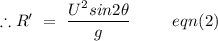 \therefore R'\ =\ \dfrac{U^2sin2\theta}{g}\,\,\,\,\,\,\,\,\,\,\,\,\,\,\,eqn(2)