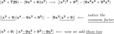 \bf (x^6+729)-(9x^4+81x^2)\implies [(x^2)^3+9^3]-(9x^2x^2+9^2x^2)&#10;\\\\\\\&#10;[\underline{(x^2+9)}(x^4-9x^2+9^2)]\ -\ [9x^2\underline{(x^2+9)}]\impliedby &#10;\begin{array}{llll}&#10;notice\ the\\&#10;\textit{\underline{common factor}}&#10;\end{array}&#10;\\\\\\&#10;(x^2+9)\ [(x^4\underline{-9x^2}+9^2)\underline{-9x^2}]\impliedby \textit{now we add \underline{these two}}&#10;\\\\\\
