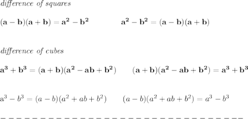 \bf \textit{difference of squares}&#10;\\ \quad \\&#10;(a-b)(a+b) = a^2-b^2\qquad \qquad &#10;a^2-b^2 = (a-b)(a+b)\\ \quad \\ \quad \\&#10;%   difference of cubes&#10;\textit{difference of cubes}&#10;\\ \quad \\&#10;a^3+b^3 = (a+b)(a^2-ab+b^2)\qquad&#10;(a+b)(a^2-ab+b^2)= a^3+b^3 \\ \quad \\&#10;&#10;a^3-b^3 = (a-b)(a^2+ab+b^2)\qquad&#10;(a-b)(a^2+ab+b^2)= a^3-b^3\\\\&#10;-------------------------------