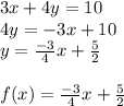 3x+4y=10  \\ 4y=-3x+10  \\ y =  \frac{-3}{4}x+ \frac{5}{2}  \\  \\  f(x) = \frac{-3}{4}x+ \frac{5}{2}