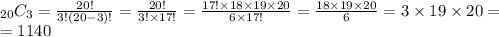 _{20} C _3=\frac{20!}{3!(20-3)!}=\frac{20!}{3! \times 17!}=\frac{17! \times 18 \times 19 \times 20}{6 \times 17!}=\frac{18 \times 19 \times 20}{6}=3 \times 19 \times 20= \\&#10;=1140