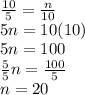 \frac{10}{5}=\frac{n}{10} \\5n=10(10)\\5n=100\\\frac{5}{5}n=\frac{100}{5} \\n=20\\