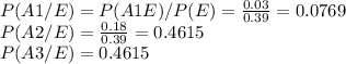 P(A1/E) = P(A1E)/P(E) = \frac{0.03}{0.39} =0.0769\\P(A2/E) =\frac{0.18}{0.39} =0.4615\\P(A3/E)= 0.4615