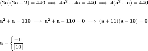\bf (2a)(2a+2)=440\implies 4a^2+4a=440\implies 4(a^2+a)=440&#10;\\\\\\&#10;a^2+a=110\implies a^2+a-110=0\implies (a+11)(a-10)=0&#10;\\\\\\&#10;a=&#10;\begin{cases}&#10;-11\\&#10;\boxed{10}&#10;\end{cases}