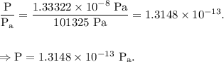 \rm \dfrac{P}{P_a}=\dfrac{1.33322\times 10^{-8}\ Pa}{101325\ Pa}=1.3148\times 10^{-13}.\\\\\\\Rightarrow P =1.3148\times 10^{-13}}\ P_a.