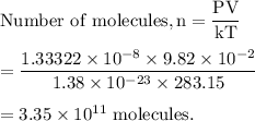 \rm Number\ of\ molecules, n = \dfrac{PV}{kT}\\\\=\dfrac{ 1.33322\times 10^{-8}\times 9.82\times 10^{-2}}{1.38\times 10^{-23}\times 283.15}\\\\=3.35\times 10^{11}\ molecules.