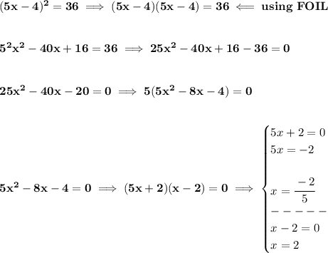 \bf (5x-4)^2=36\implies (5x-4)(5x-4)=36\impliedby using\ FOIL&#10;\\\\\\&#10;5^2x^2-40x+16=36\implies 25x^2-40x+16-36=0&#10;\\\\\\&#10;25x^2-40x-20=0\implies 5(5x^2-8x-4)=0&#10;\\\\\\&#10;5x^2-8x-4=0\implies (5x+2)(x-2)=0\implies &#10;\begin{cases}&#10;5x+2=0\\&#10;5x=-2\\\\&#10;x=\cfrac{-2}{5}\\&#10;-----\\&#10;x-2=0\\&#10;x=2&#10;\end{cases}