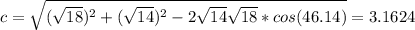 c=\sqrt{(\sqrt{18})^2+(\sqrt{14})^2-2\sqrt{14}\sqrt{18}*cos(46.14)}=3.1624