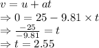 v=u+at\\\Rightarrow 0=25-9.81\times t\\\Rightarrow \frac{-25}{-9.81}=t\\\Rightarrow t=2.55 \s