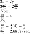 3x=2y\\3\frac{dx}{dt}=2\frac{dy}{dt}\\Now,\\\frac{dy}{dt}=4\\So,\\\frac{dx}{dt}=\frac{2}{3}(4)=\frac{8}{3}\\\frac{dx}{dt}=2.66\,ft/sec.