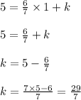 5 = \frac{6}{7} \times 1 + k \\ \\5 = \frac{6}{7} + k \\ \\ k = 5 - \frac{6}{7} \\ \\ k = \frac{7 \times 5 - 6}{7} = \frac{29}{7}